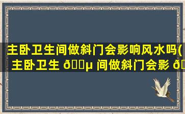 主卧卫生间做斜门会影响风水吗(主卧卫生 🐵 间做斜门会影 🐦 响风水吗为什么)